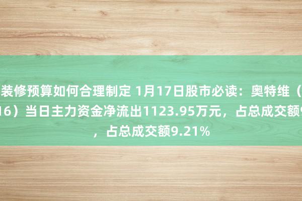 装修预算如何合理制定 1月17日股市必读：奥特维（688516）当日主力资金净流出1123.95万元，占总成交额9.21%