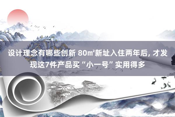 设计理念有哪些创新 80㎡新址入住两年后, 才发现这7件产品买“小一号”实用得多