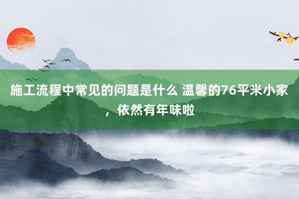 施工流程中常见的问题是什么 温馨的76平米小家，依然有年味啦