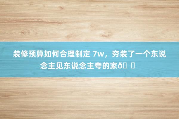 装修预算如何合理制定 7w，穷装了一个东说念主见东说念主夸的家🏠