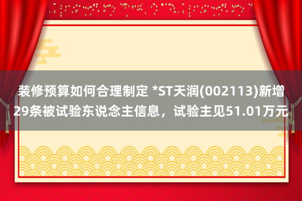 装修预算如何合理制定 *ST天润(002113)新增29条被试验东说念主信息，试验主见51.01万元