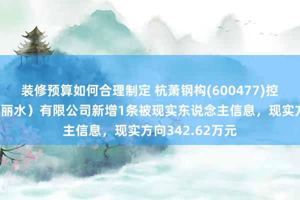 装修预算如何合理制定 杭萧钢构(600477)控股的杭萧钢构（丽水）有限公司新增1条被现实东说念主信息，现实方向342.62万元