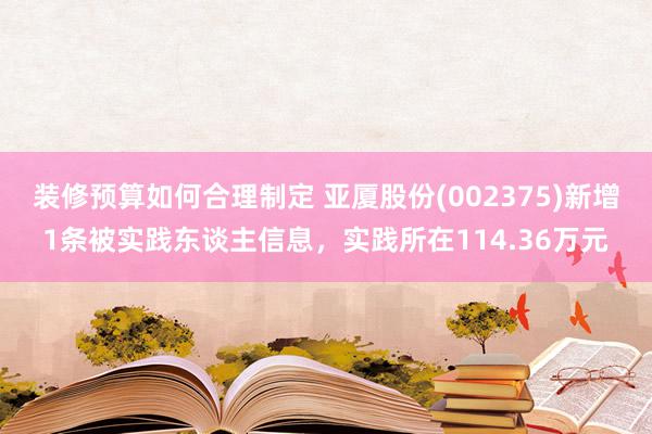 装修预算如何合理制定 亚厦股份(002375)新增1条被实践东谈主信息，实践所在114.36万元