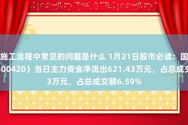 施工流程中常见的问题是什么 1月21日股市必读：国药当代（600420）当日主力资金净流出621.43万元，占总成交额6.59%