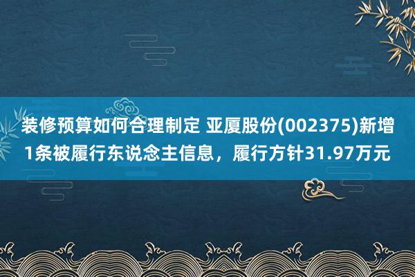 装修预算如何合理制定 亚厦股份(002375)新增1条被履行东说念主信息，履行方针31.97万元