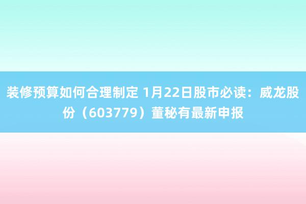 装修预算如何合理制定 1月22日股市必读：威龙股份（603779）董秘有最新申报