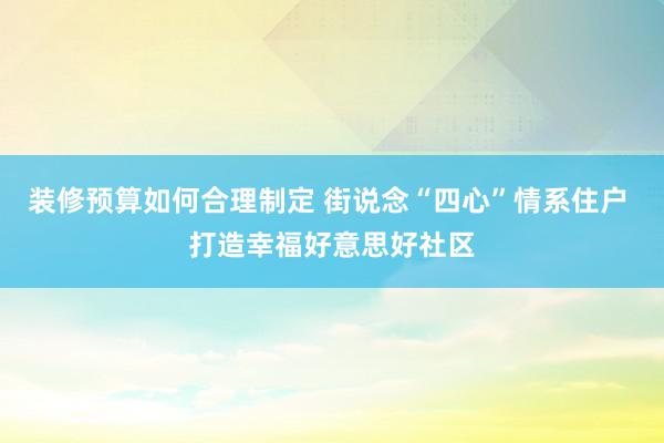 装修预算如何合理制定 街说念“四心”情系住户 打造幸福好意思好社区