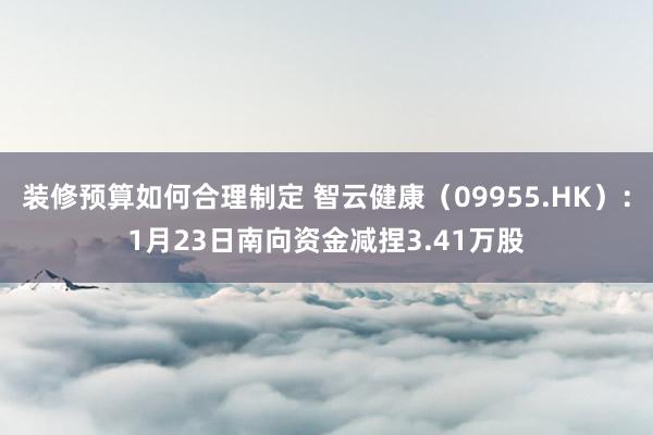 装修预算如何合理制定 智云健康（09955.HK）：1月23日南向资金减捏3.41万股