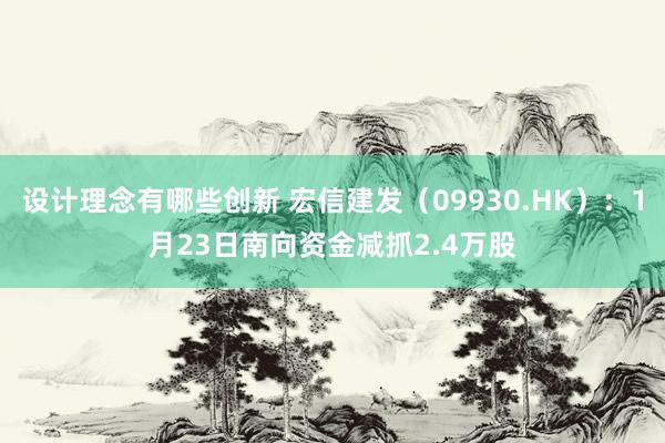 设计理念有哪些创新 宏信建发（09930.HK）：1月23日南向资金减抓2.4万股