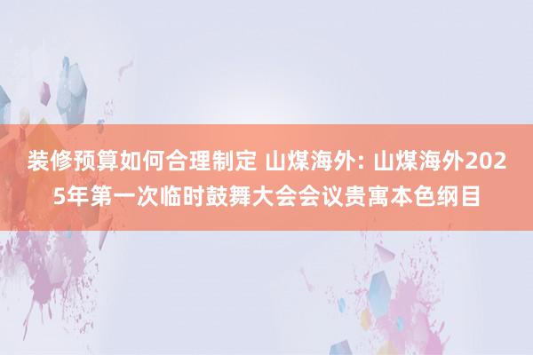 装修预算如何合理制定 山煤海外: 山煤海外2025年第一次临时鼓舞大会会议贵寓本色纲目