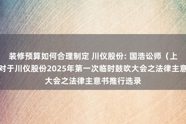 装修预算如何合理制定 川仪股份: 国浩讼师（上海）事务所对于川仪股份2025年第一次临时鼓吹大会之法律主意书推行选录