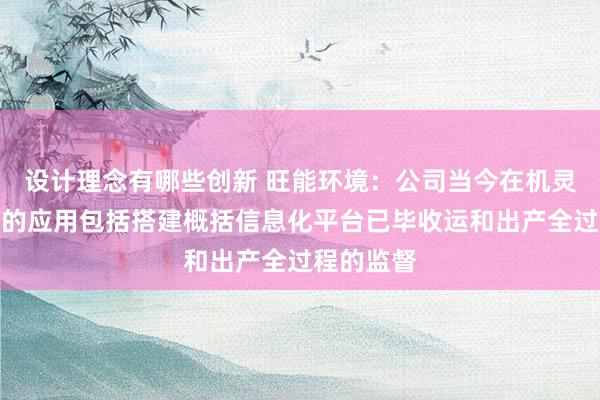 设计理念有哪些创新 旺能环境：公司当今在机灵工场方面的应用包括搭建概括信息化平台已毕收运和出产全过程的监督