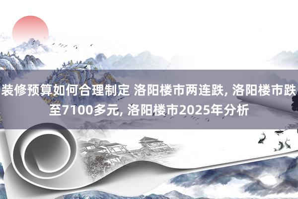 装修预算如何合理制定 洛阳楼市两连跌, 洛阳楼市跌至7100多元, 洛阳楼市2025年分析