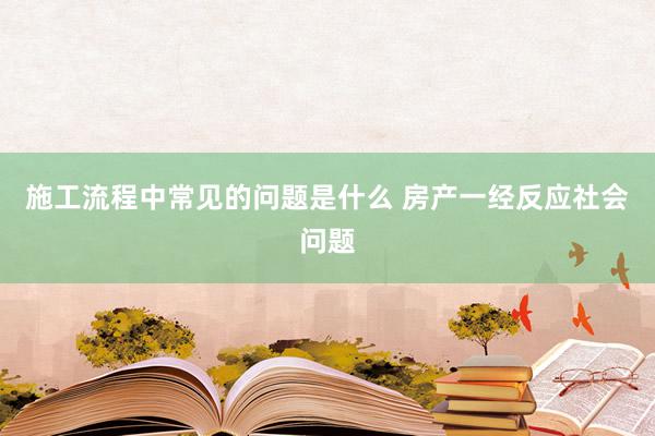 施工流程中常见的问题是什么 房产一经反应社会问题