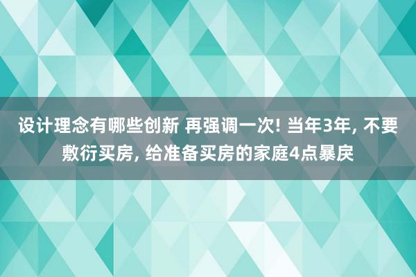 设计理念有哪些创新 再强调一次! 当年3年, 不要敷衍买房, 给准备买房的家庭4点暴戾