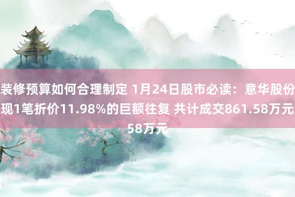 装修预算如何合理制定 1月24日股市必读：意华股份现1笔折价11.98%的巨额往复 共计成交861.58万元