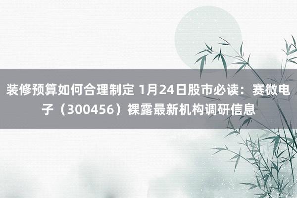 装修预算如何合理制定 1月24日股市必读：赛微电子（300456）裸露最新机构调研信息