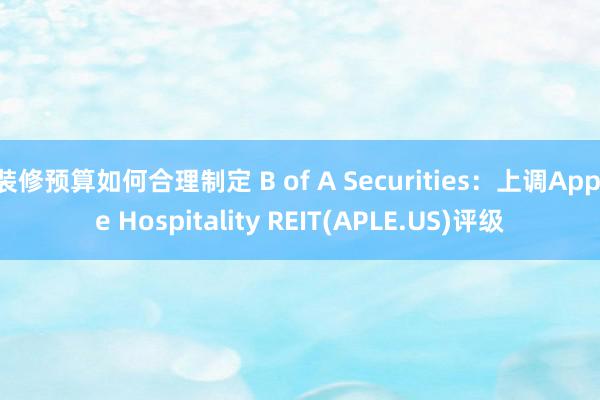 装修预算如何合理制定 B of A Securities：上调Apple Hospitality REIT(APLE.US)评级