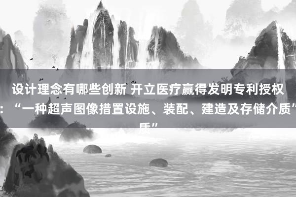 设计理念有哪些创新 开立医疗赢得发明专利授权：“一种超声图像措置设施、装配、建造及存储介质”