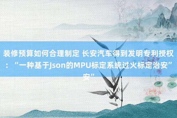 装修预算如何合理制定 长安汽车得到发明专利授权：“一种基于Json的MPU标定系统过火标定治安”