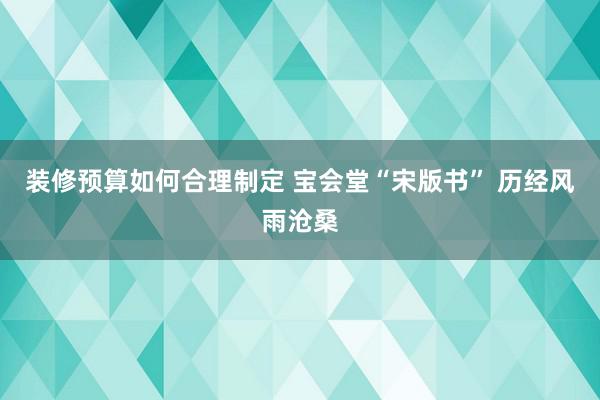 装修预算如何合理制定 宝会堂“宋版书” 历经风雨沧桑