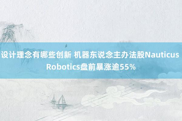 设计理念有哪些创新 机器东说念主办法股Nauticus Robotics盘前暴涨逾55%