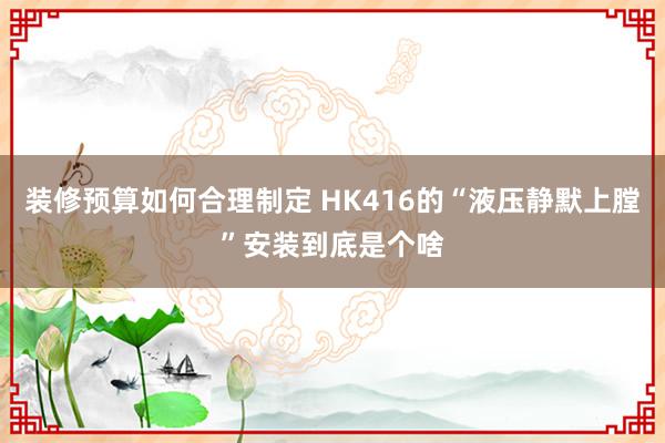 装修预算如何合理制定 HK416的“液压静默上膛”安装到底是个啥