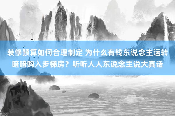 装修预算如何合理制定 为什么有钱东说念主运转暗暗购入步梯房？听听人人东说念主说大真话