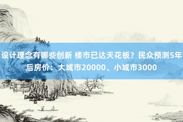 设计理念有哪些创新 楼市已达天花板？民众预测5年后房价：大城市20000、小城市3000