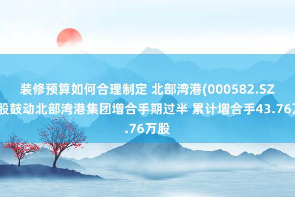 装修预算如何合理制定 北部湾港(000582.SZ)控股鼓动北部湾港集团增合手期过半 累计增合手43.76万股