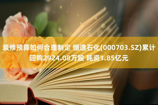 装修预算如何合理制定 恒逸石化(000703.SZ)累计回购2924.08万股 耗资1.85亿元