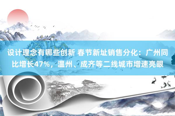 设计理念有哪些创新 春节新址销售分化：广州同比增长47%，温州、成齐等二线城市增速亮眼