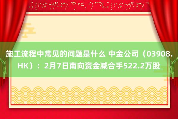 施工流程中常见的问题是什么 中金公司（03908.HK）：2月7日南向资金减合手522.2万股