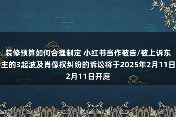 装修预算如何合理制定 小红书当作被告/被上诉东说念主的3起波及肖像权纠纷的诉讼将于2025年2月11日开庭