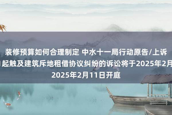 装修预算如何合理制定 中水十一局行动原告/上诉东谈主的1起触及建筑斥地租借协议纠纷的诉讼将于2025年2月11日开庭