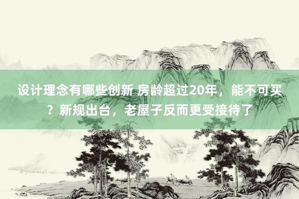 设计理念有哪些创新 房龄超过20年，能不可买？新规出台，老屋子反而更受接待了