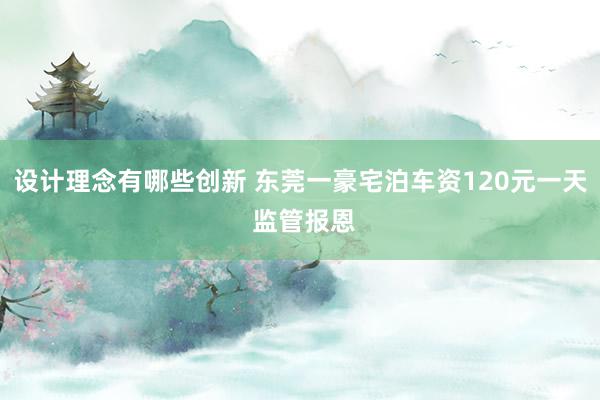 设计理念有哪些创新 东莞一豪宅泊车资120元一天 监管报恩