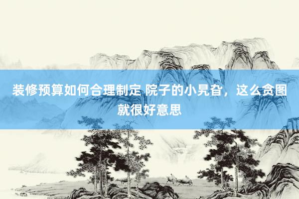 装修预算如何合理制定 院子的小旯旮，这么贪图就很好意思