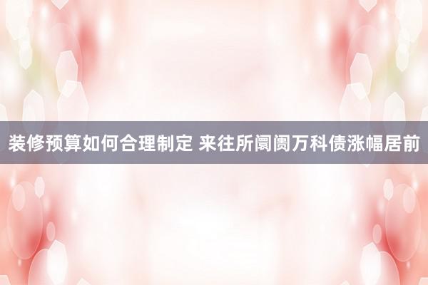 装修预算如何合理制定 来往所阛阓万科债涨幅居前