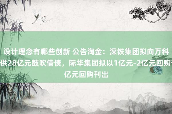 设计理念有哪些创新 公告淘金：深铁集团拟向万科A提供28亿元鼓吹借债，际华集团拟以1亿元-2亿元回购刊出