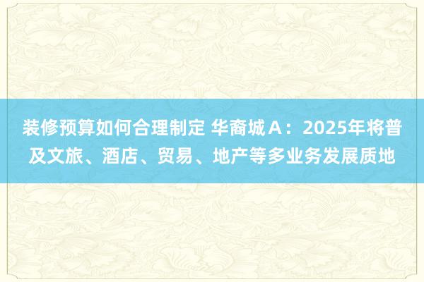 装修预算如何合理制定 华裔城Ａ：2025年将普及文旅、酒店、贸易、地产等多业务发展质地