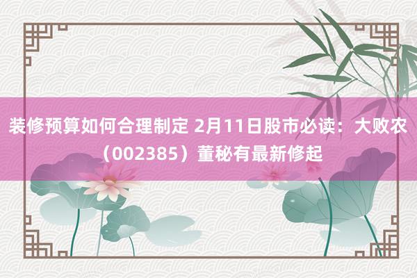 装修预算如何合理制定 2月11日股市必读：大败农（002385）董秘有最新修起