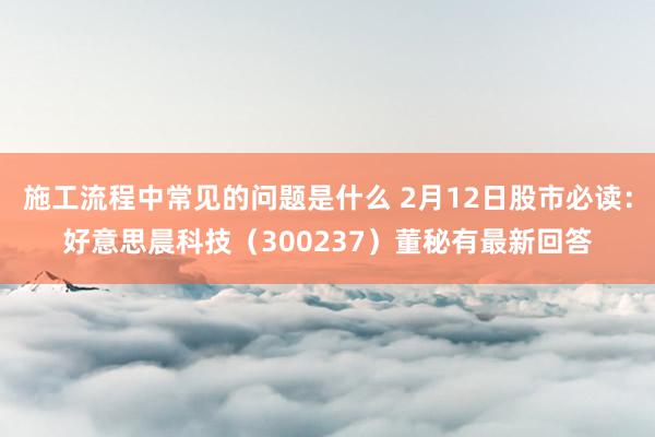 施工流程中常见的问题是什么 2月12日股市必读：好意思晨科技（300237）董秘有最新回答