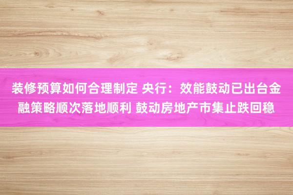 装修预算如何合理制定 央行：效能鼓动已出台金融策略顺次落地顺利 鼓动房地产市集止跌回稳