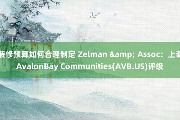 装修预算如何合理制定 Zelman & Assoc：上调AvalonBay Communities(AVB.US)评级