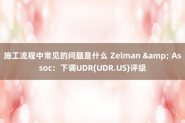 施工流程中常见的问题是什么 Zelman & Assoc：下调UDR(UDR.US)评级