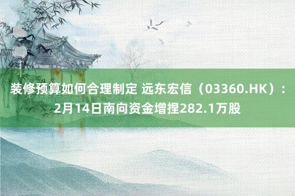 装修预算如何合理制定 远东宏信（03360.HK）：2月14日南向资金增捏282.1万股