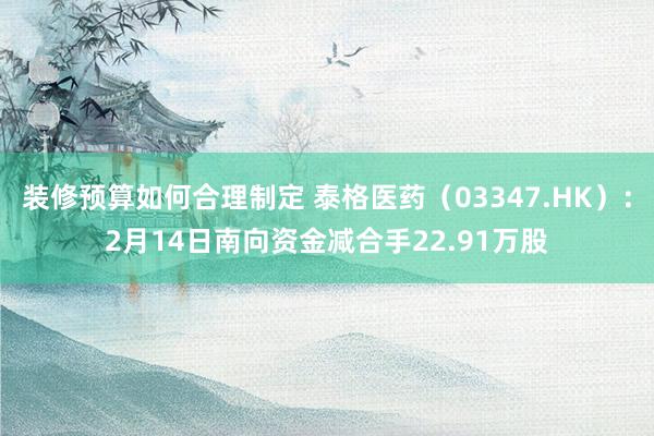 装修预算如何合理制定 泰格医药（03347.HK）：2月14日南向资金减合手22.91万股