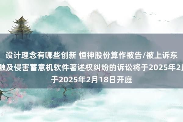 设计理念有哪些创新 恒神股份算作被告/被上诉东谈主的1起触及侵害蓄意机软件著述权纠纷的诉讼将于2025年2月18日开庭