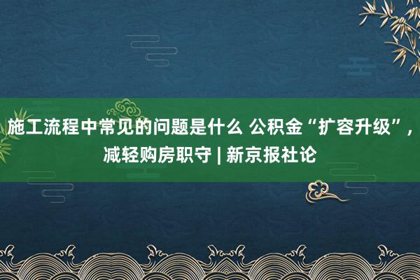 施工流程中常见的问题是什么 公积金“扩容升级”，减轻购房职守 | 新京报社论